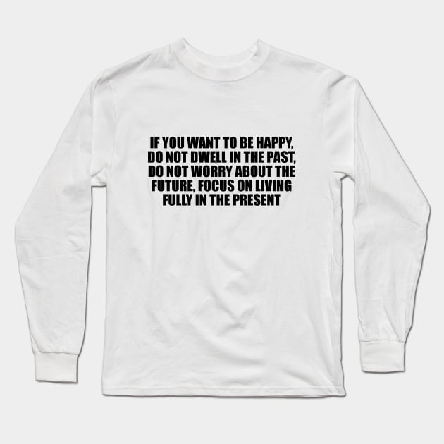 If you want to be happy, do not dwell in the past, do not worry about the future, focus on living fully in the present Long Sleeve T-Shirt by CRE4T1V1TY